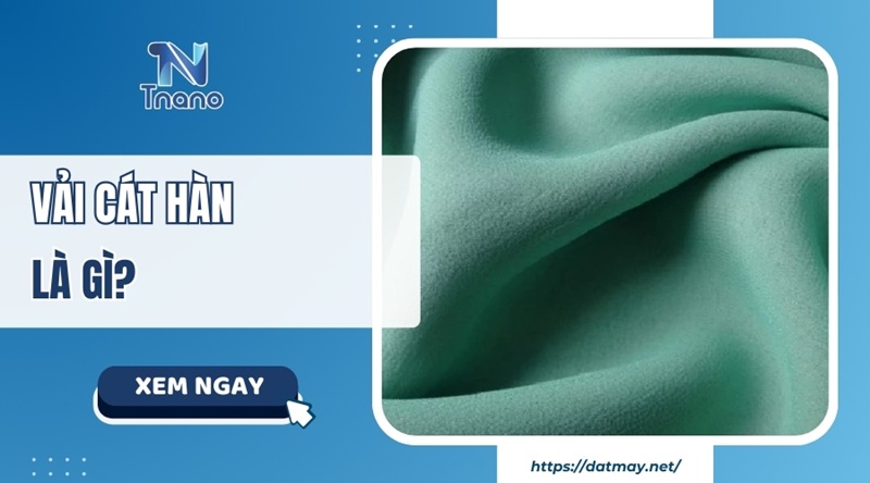 Vải cát hàn là gì? Ưu nhược điểm PHÂN LOẠI và ứng dụng